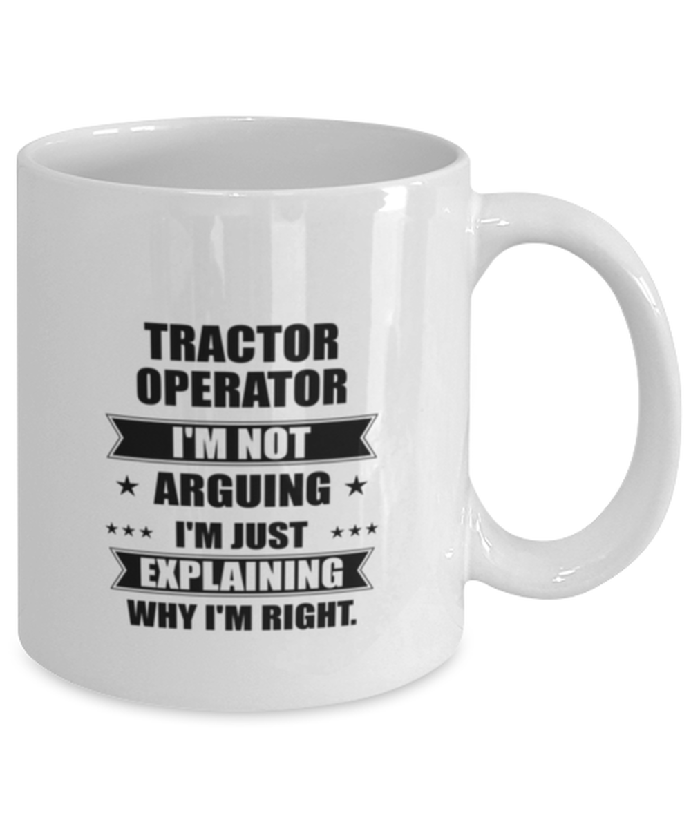 Tractor operator Funny Mug, I'm just explaining why I'm right. Best Sarcasm Ceramic Cup, Unique Present For Coworker Men Women