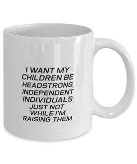 Funny Mom Mug, I Want My Children Be Headstrong, Independent., Sarcasm Birthday Gift For Mother From Son Daughter, Mommy Christmas Gift