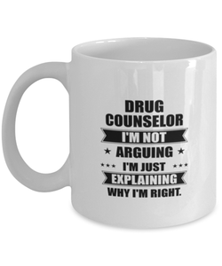 Drug counselor Funny Mug, I'm just explaining why I'm right. Best Sarcasm Ceramic Cup, Unique Present For Coworker Men Women