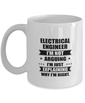 Electrical engineer Funny Mug, I'm just explaining why I'm right. Best Sarcasm Ceramic Cup, Unique Present For Coworker Men Women