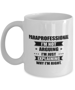 Paraprofessional Funny Mug, I'm just explaining why I'm right. Best Sarcasm Ceramic Cup, Unique Present For Coworker Men Women