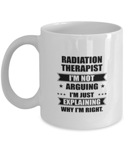 Radiation therapist Funny Mug, I'm just explaining why I'm right. Best Sarcasm Ceramic Cup, Unique Present For Coworker Men Women