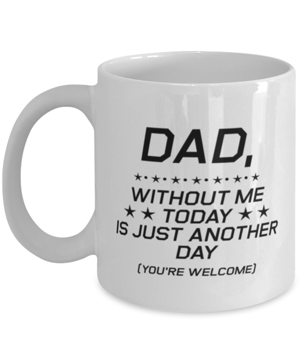 Funny Dad Mug, Dad, Without Me Today is Just Another Day, Sarcasm Birthday Gift For Father From Son Daughter, Daddy Christmas Gift
