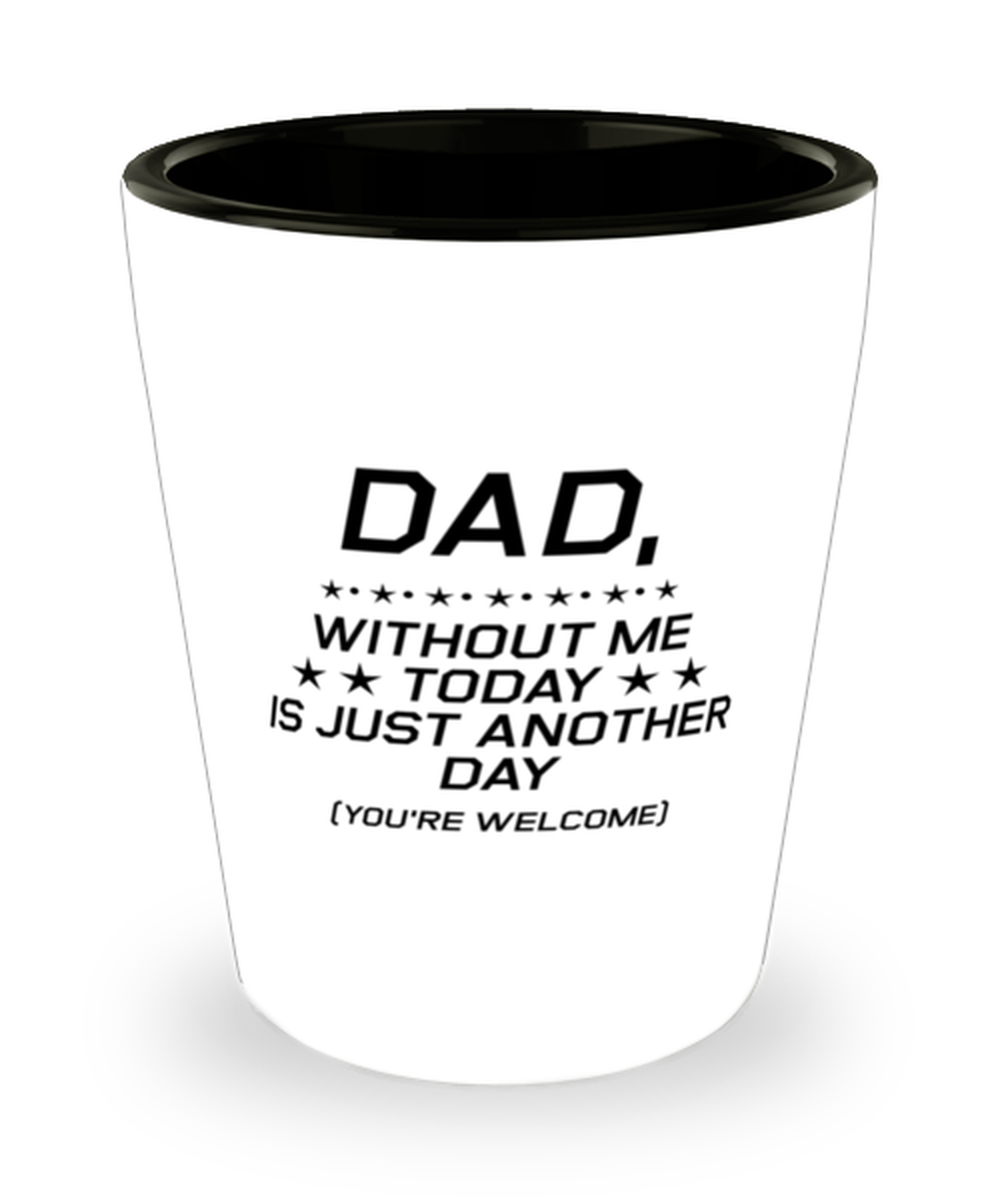 Funny Dad Shot Glass, Dad, Without Me Today is Just Another Day, Sarcasm Birthday Gift For Father From Son Daughter, Daddy Christmas Gift