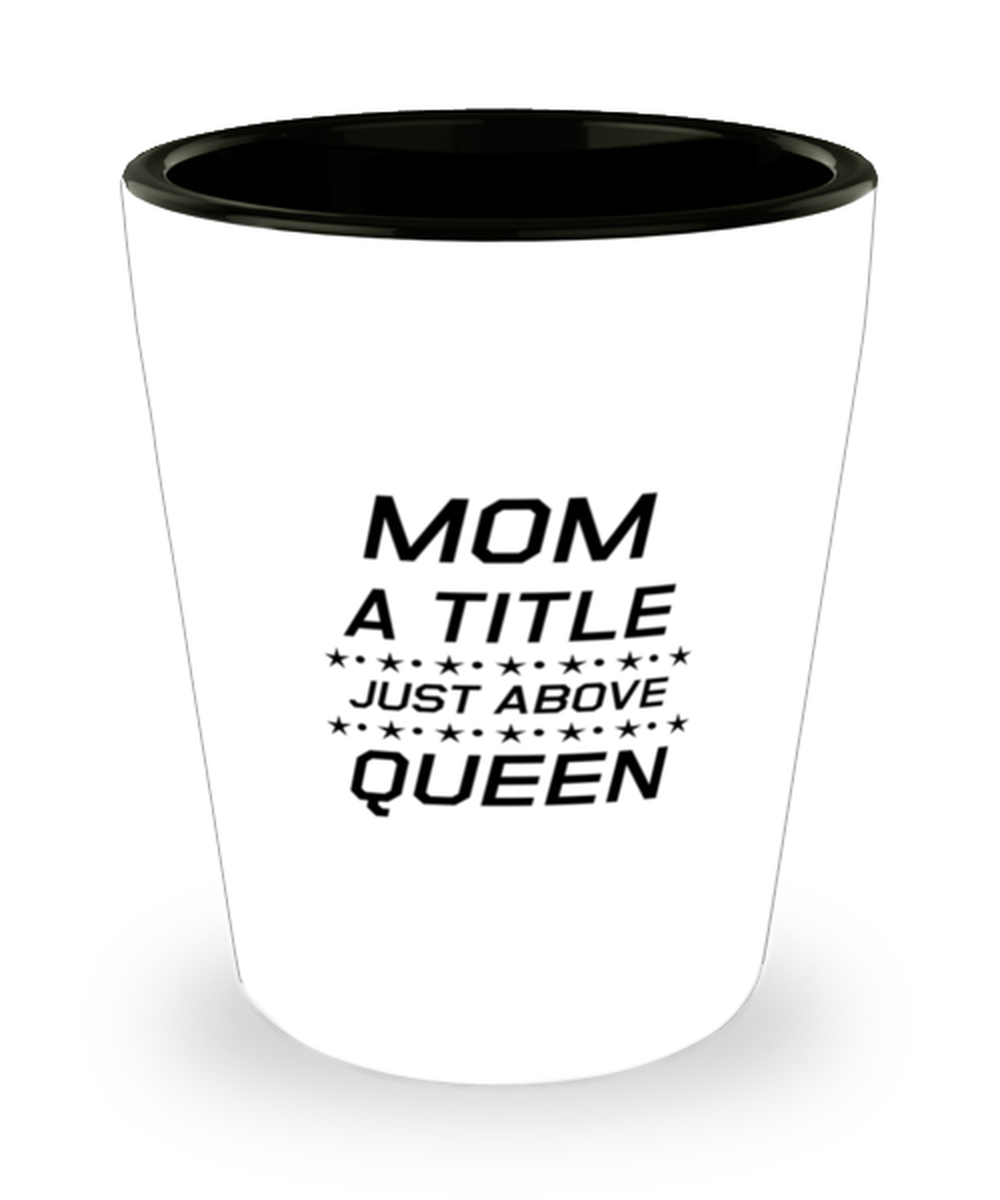 Funny Mom Shot Glass, Mom A Title Just Above Queen, Sarcasm Birthday Gift For Mother From Son Daughter, Mommy Christmas Gift