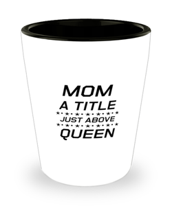 Funny Mom Shot Glass, Mom A Title Just Above Queen, Sarcasm Birthday Gift For Mother From Son Daughter, Mommy Christmas Gift
