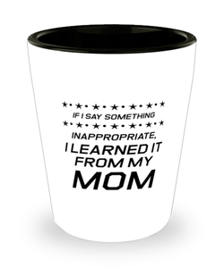 Funny Mom Shot Glass, If I Say Something Inappropriate, I Learned It From, Sarcasm Birthday Gift For Mother From Son Daughter, Mommy Christmas Gift