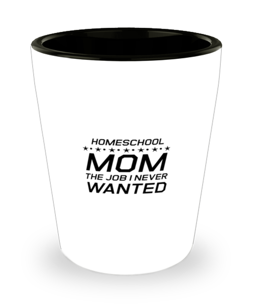 Funny Mom Shot Glass, Homeschool Mom The Job I Never Wanted, Sarcasm Birthday Gift For Mother From Son Daughter, Mommy Christmas Gift