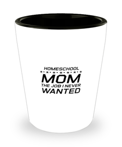 Funny Mom Shot Glass, Homeschool Mom The Job I Never Wanted, Sarcasm Birthday Gift For Mother From Son Daughter, Mommy Christmas Gift