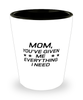 Funny Mom Shot Glass, Mom, You've Given Me Everything I Need, Sarcasm Birthday Gift For Mother From Son Daughter, Mommy Christmas Gift