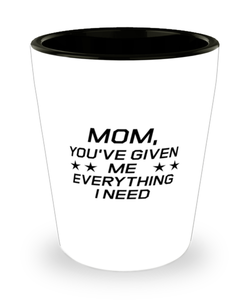 Funny Mom Shot Glass, Mom, You've Given Me Everything I Need, Sarcasm Birthday Gift For Mother From Son Daughter, Mommy Christmas Gift