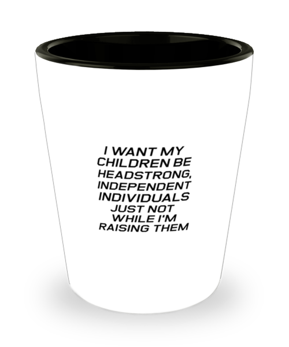 Funny Mom Shot Glass, I Want My Children Be Headstrong, Independent., Sarcasm Birthday Gift For Mother From Son Daughter, Mommy Christmas Gift