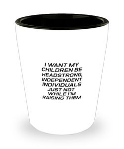 Funny Mom Shot Glass, I Want My Children Be Headstrong, Independent., Sarcasm Birthday Gift For Mother From Son Daughter, Mommy Christmas Gift