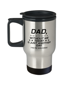 Funny Dad Travel Mug, Dad, Without Me Today is Just Another Day, Sarcasm Birthday Gift For Father From Son Daughter, Daddy Christmas Gift